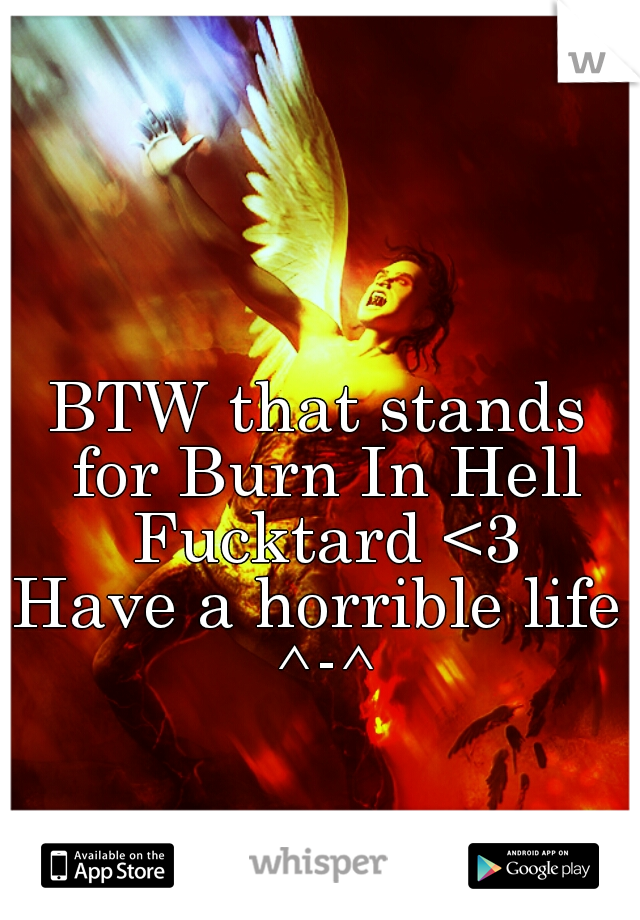 BTW that stands for Burn In Hell Fucktard <3
Have a horrible life ^-^