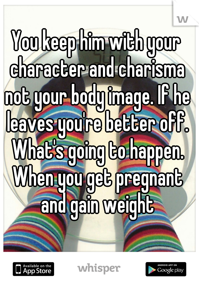 You keep him with your character and charisma not your body image. If he leaves you're better off. What's going to happen. When you get pregnant and gain weight