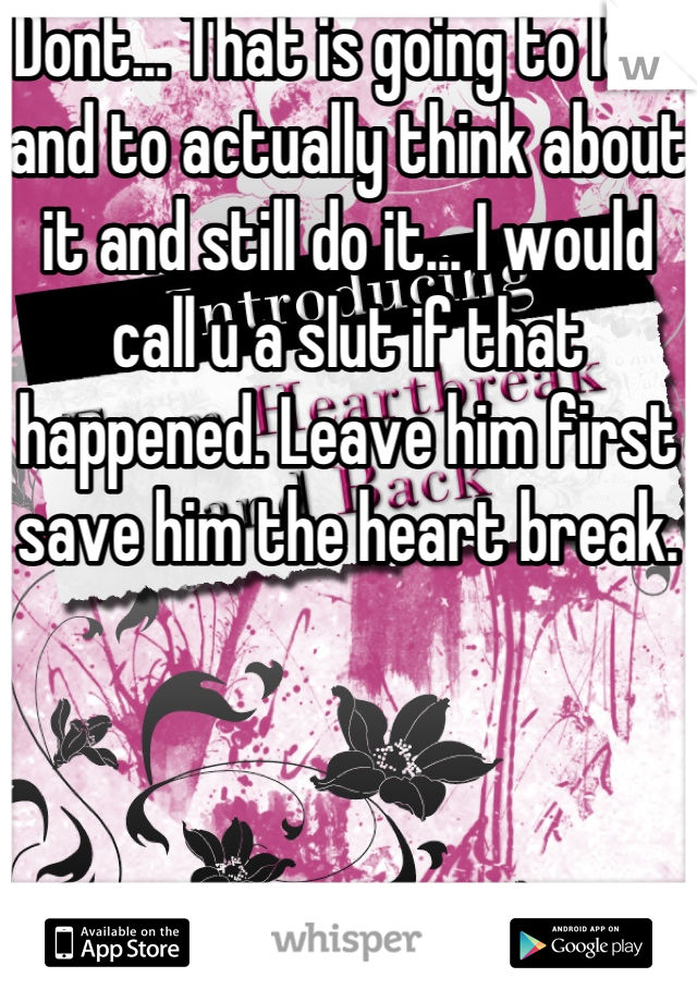 Dont... That is going to low and to actually think about it and still do it... I would call u a slut if that happened. Leave him first save him the heart break.