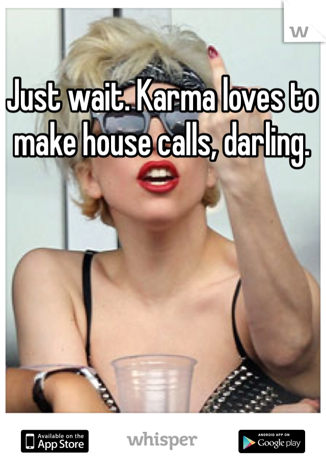 Just wait. Karma loves to make house calls, darling. 
