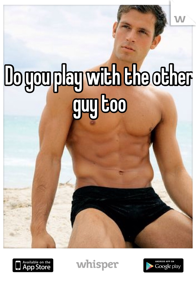 Do you play with the other guy too