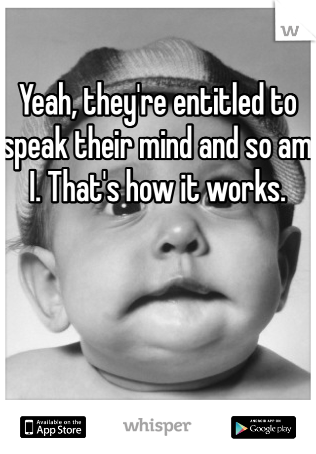 Yeah, they're entitled to speak their mind and so am I. That's how it works. 