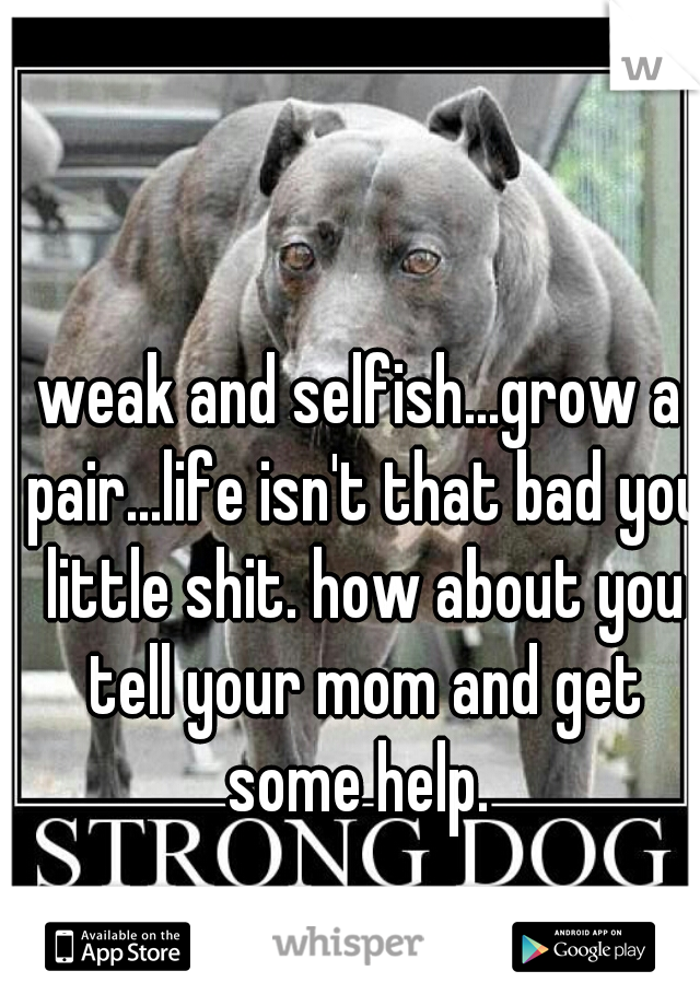 weak and selfish...grow a pair...life isn't that bad you little shit. how about you tell your mom and get some help. 