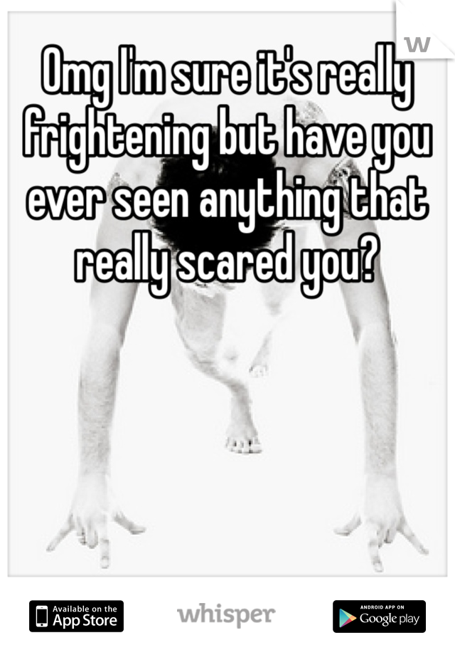 Omg I'm sure it's really frightening but have you ever seen anything that really scared you?