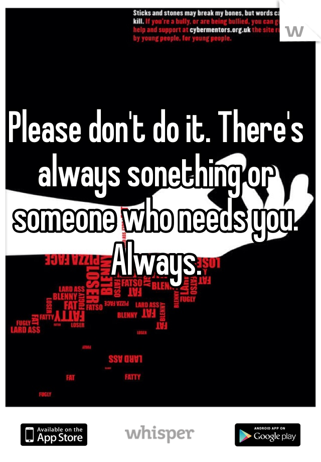 Please don't do it. There's always sonething or someone who needs you. Always. 