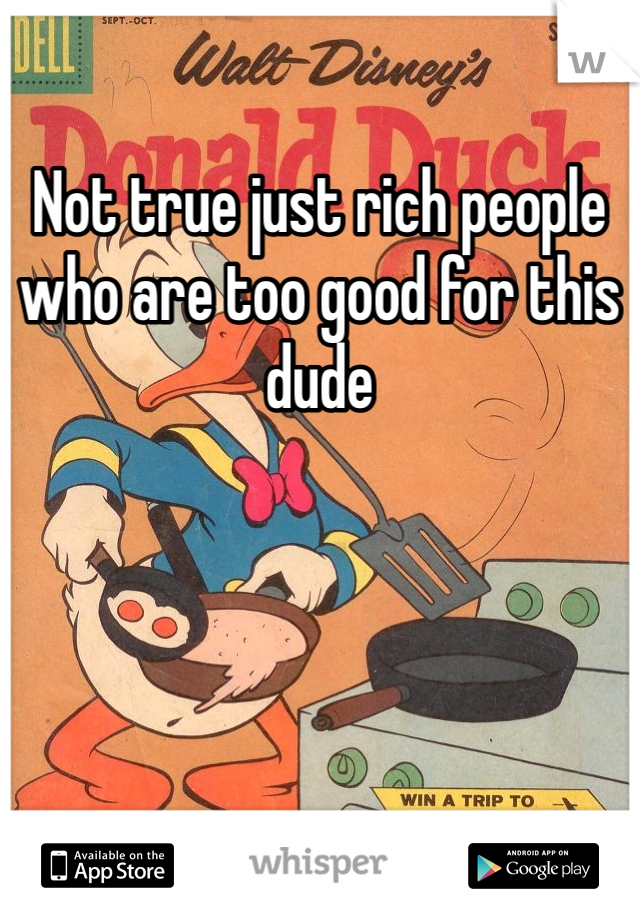 Not true just rich people who are too good for this dude