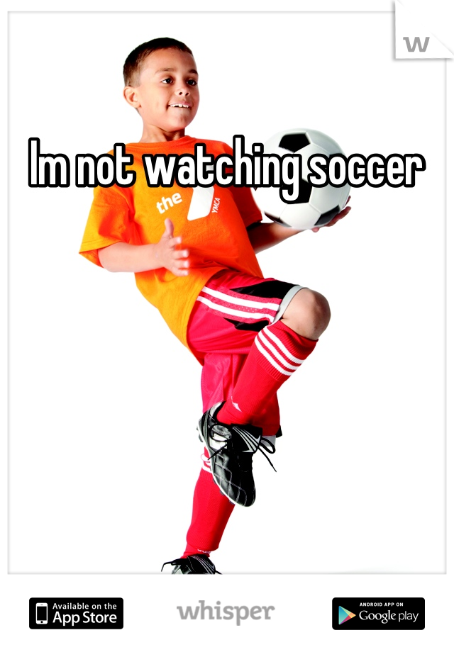 Im not watching soccer
