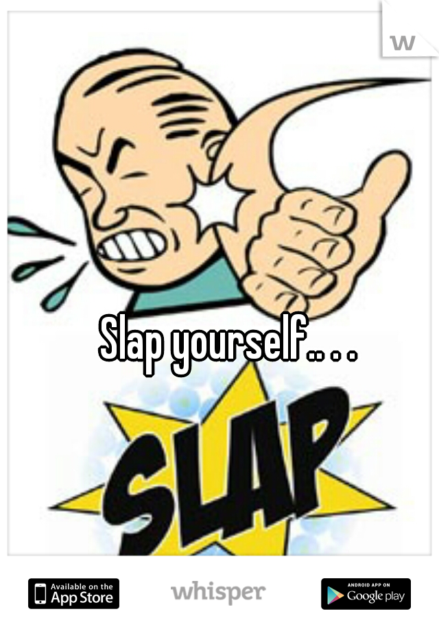 Slap yourself.. . . 