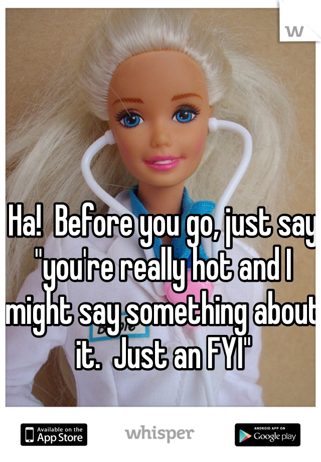 Ha!  Before you go, just say "you're really hot and I might say something about it.  Just an FYI"