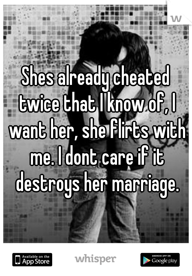 Shes already cheated twice that I know of, I want her, she flirts with me. I dont care if it destroys her marriage.