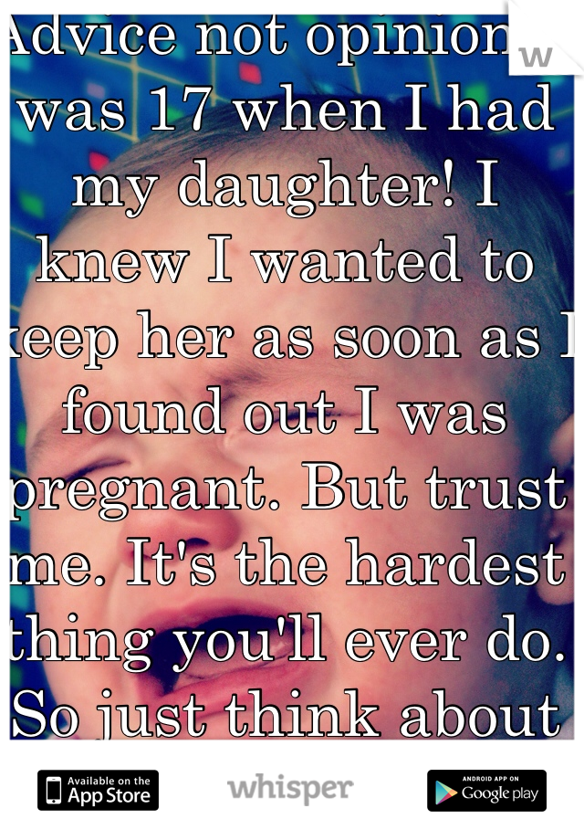 Advice not opinion! I was 17 when I had my daughter! I knew I wanted to keep her as soon as I found out I was pregnant. But trust me. It's the hardest thing you'll ever do. So just think about it first. Lots of love!