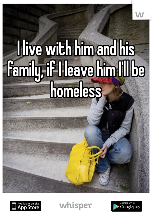 I live with him and his family, if I leave him I'll be homeless