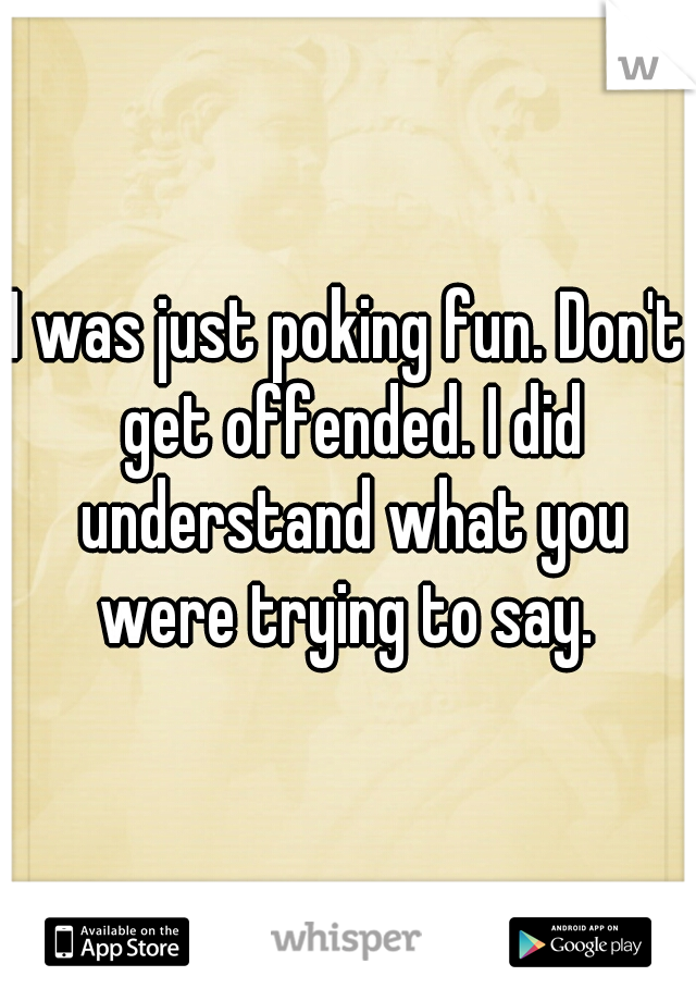 I was just poking fun. Don't get offended. I did understand what you were trying to say. 