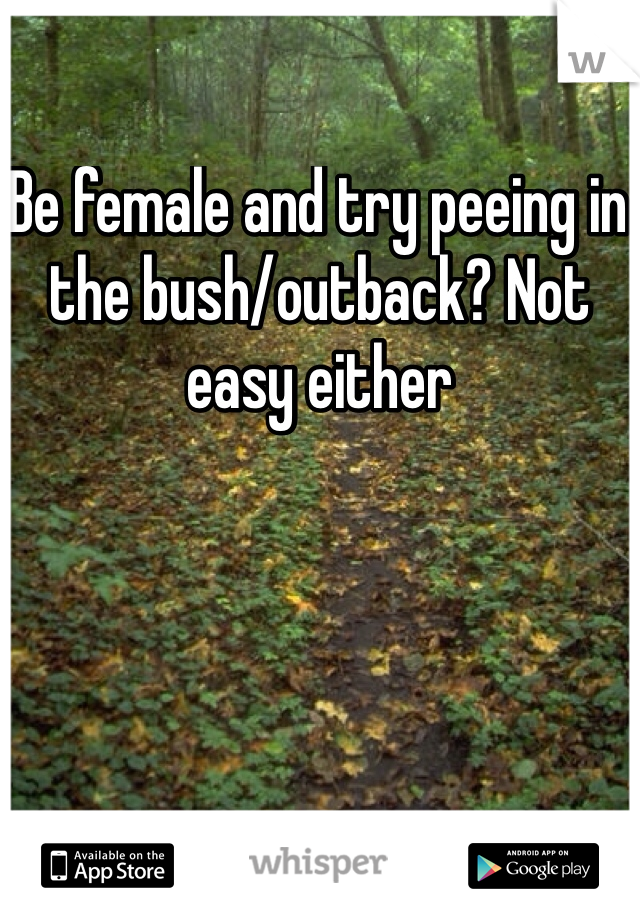 Be female and try peeing in the bush/outback? Not easy either 