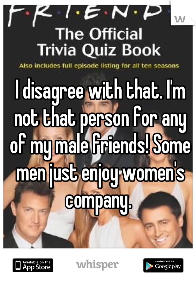 I disagree with that. I'm not that person for any of my male friends! Some men just enjoy women's company. 