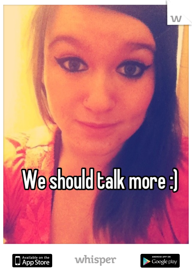 We should talk more :)
