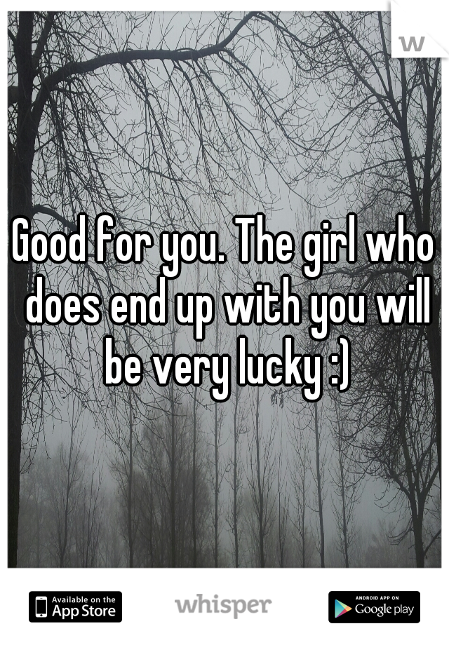 Good for you. The girl who does end up with you will be very lucky :)