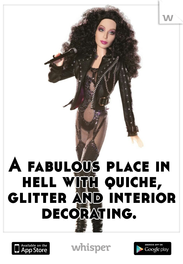 A fabulous place in hell with quiche, glitter and interior decorating. 