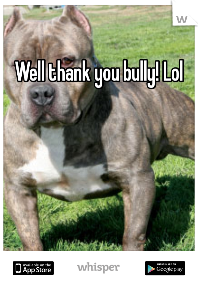 Well thank you bully! Lol 