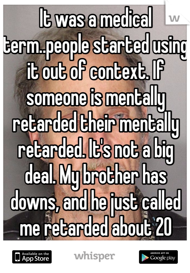 It was a medical term..people started using it out of context. If someone is mentally retarded their mentally retarded. It's not a big deal. My brother has downs, and he just called me retarded about 20 minutes ago. 