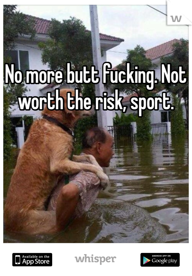 No more butt fucking. Not worth the risk, sport. 