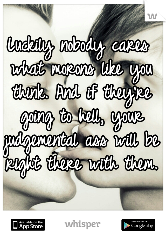 Luckily nobody cares what morons like you think. And if they're going to hell, your judgemental ass will be right there with them. 