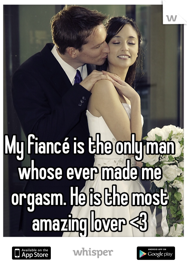My fiancé is the only man whose ever made me orgasm. He is the most amazing lover <3
