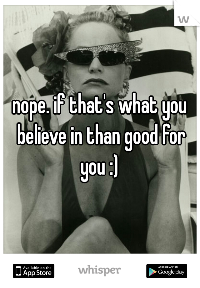 nope. if that's what you believe in than good for you :) 