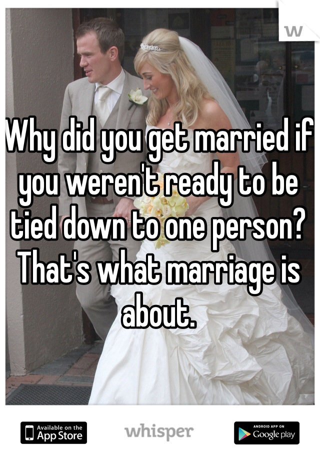 Why did you get married if you weren't ready to be tied down to one person? That's what marriage is about. 
