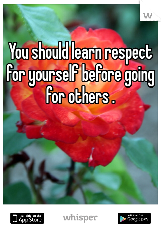 You should learn respect for yourself before going for others . 