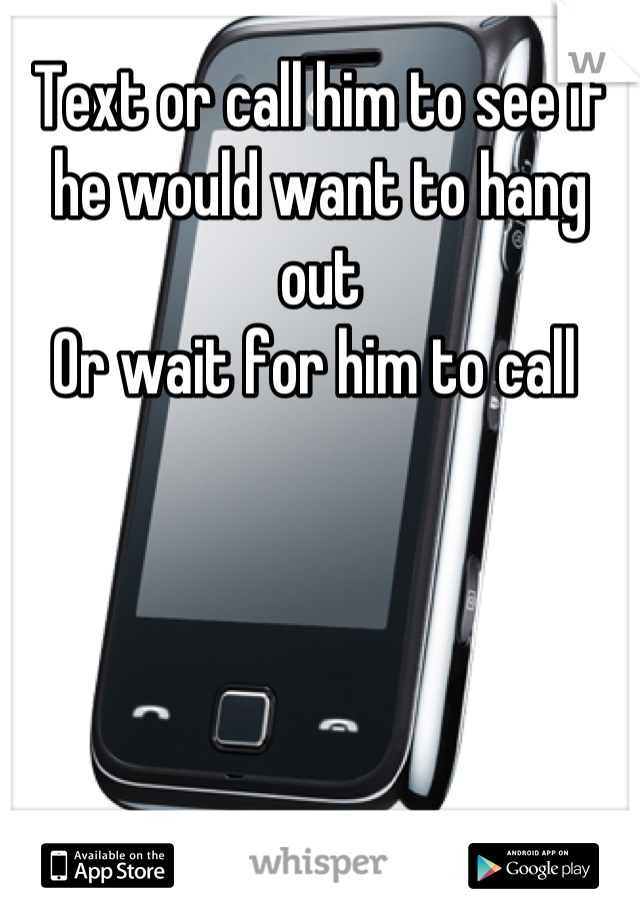 Text or call him to see if he would want to hang out 
Or wait for him to call 