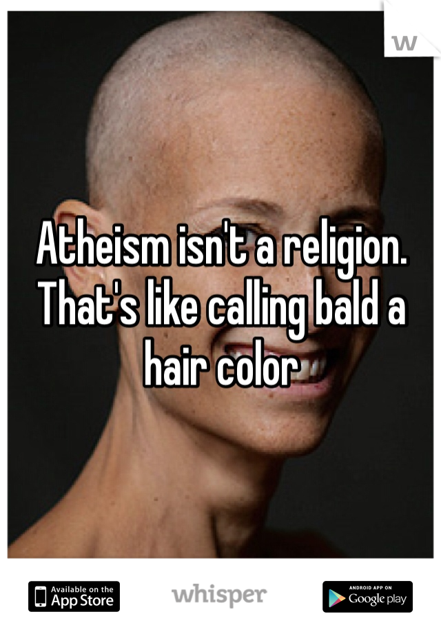 Atheism isn't a religion.
That's like calling bald a hair color