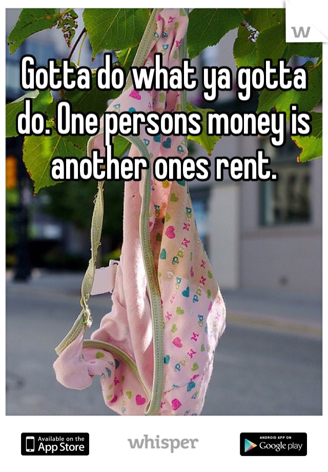 Gotta do what ya gotta do. One persons money is another ones rent.
