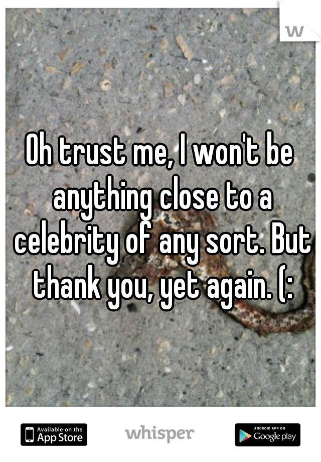 Oh trust me, I won't be anything close to a celebrity of any sort. But thank you, yet again. (: