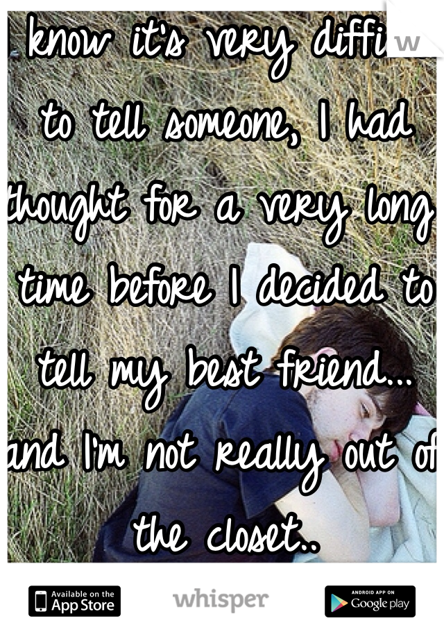 I know it's very difficult to tell someone, I had thought for a very long time before I decided to tell my best friend...
and I'm not really out of the closet..
