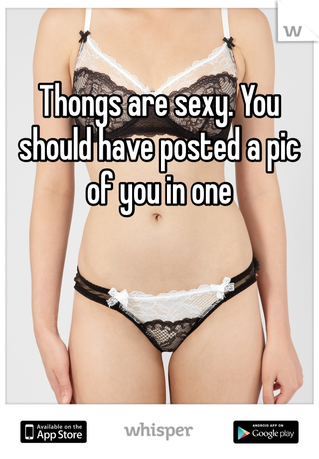 Thongs are sexy. You should have posted a pic of you in one