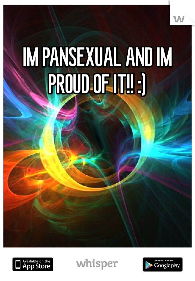 IM PANSEXUAL AND IM PROUD OF IT!! :)