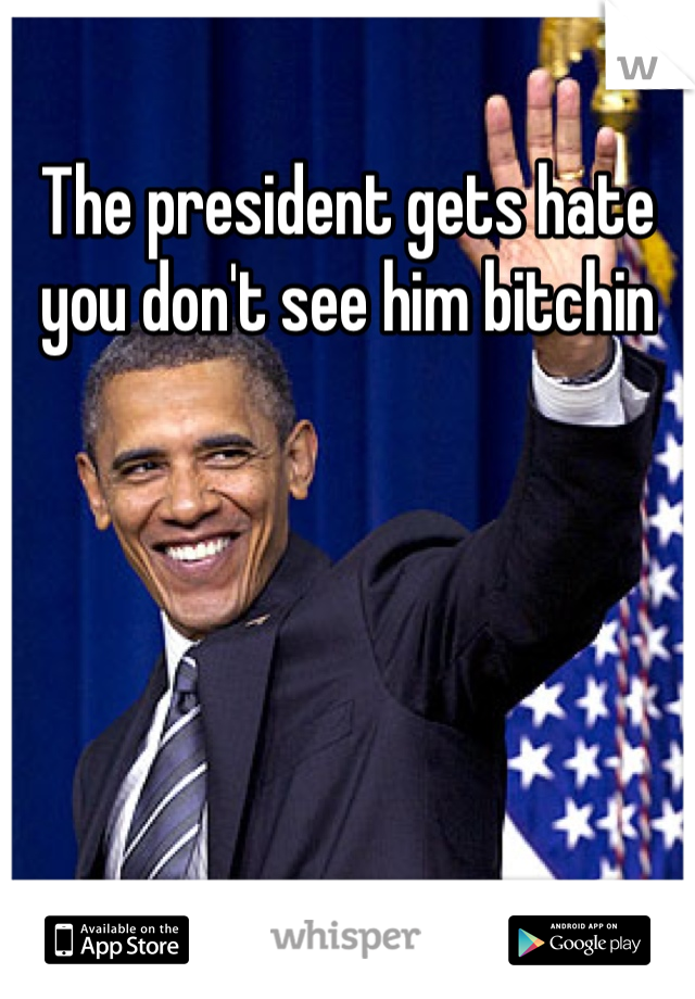 The president gets hate you don't see him bitchin