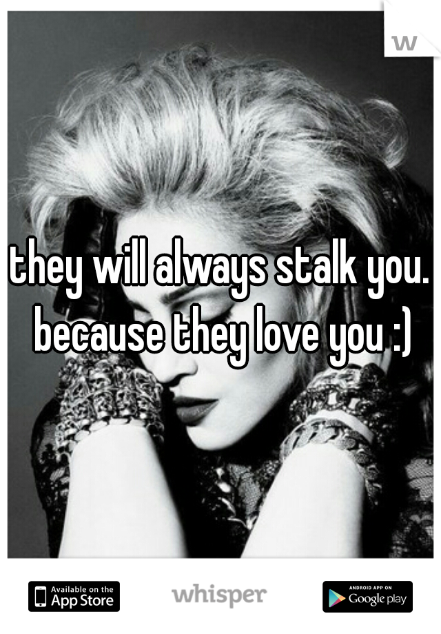 they will always stalk you. because they love you :)