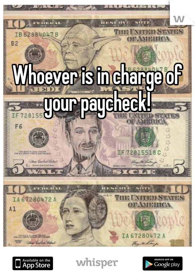 Whoever is in charge of your paycheck! 