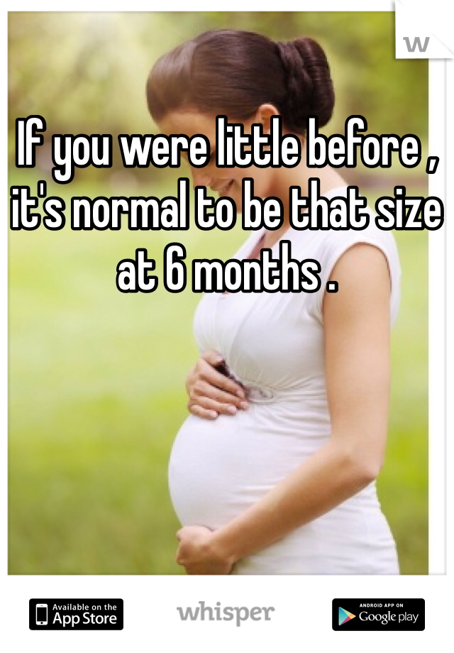 If you were little before , it's normal to be that size at 6 months .