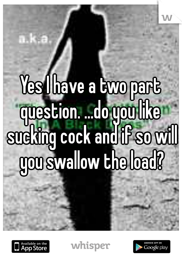 Yes I have a two part question. ...do you like  sucking cock and if so will you swallow the load?