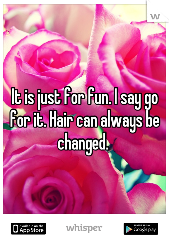 It is just for fun. I say go for it. Hair can always be changed. 