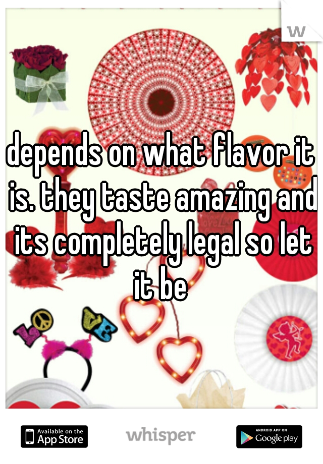 depends on what flavor it is. they taste amazing and its completely legal so let it be 