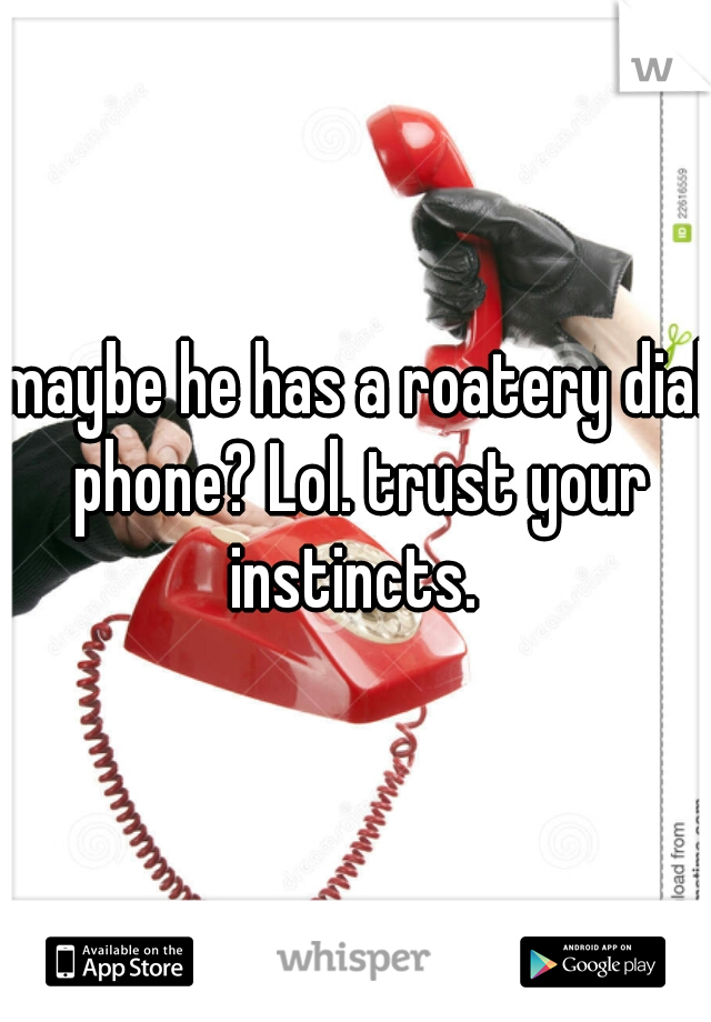 maybe he has a roatery dial phone? Lol. trust your instincts. 