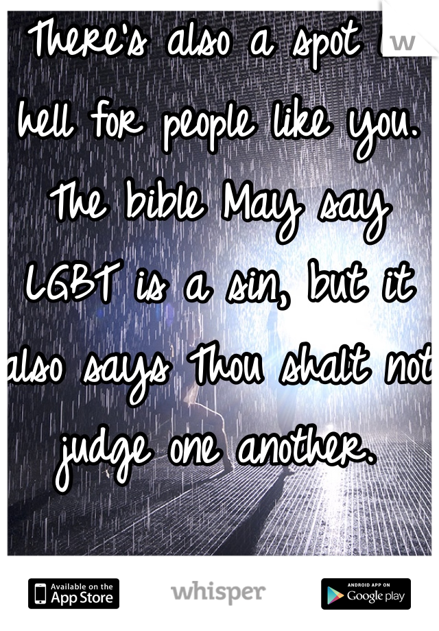 There's also a spot in hell for people like you. The bible May say LGBT is a sin, but it also says Thou shalt not judge one another. 