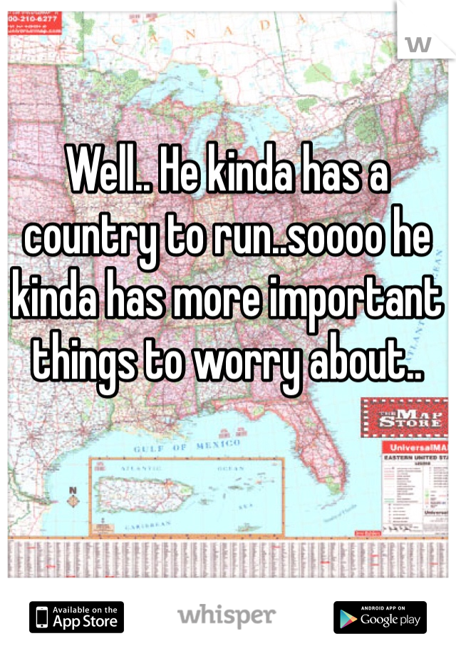 Well.. He kinda has a country to run..soooo he kinda has more important things to worry about..