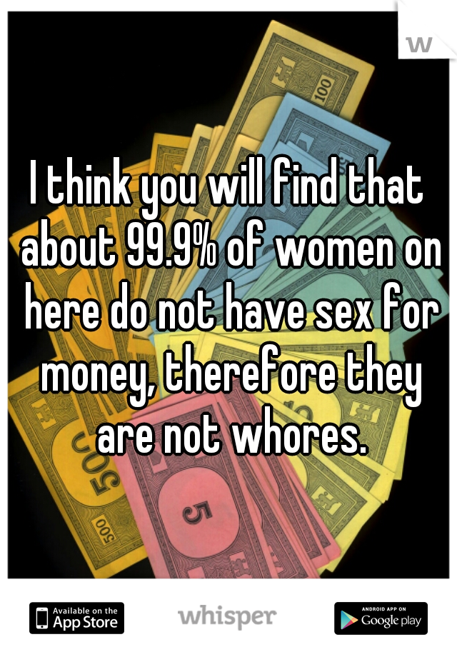 I think you will find that about 99.9% of women on here do not have sex for money, therefore they are not whores.