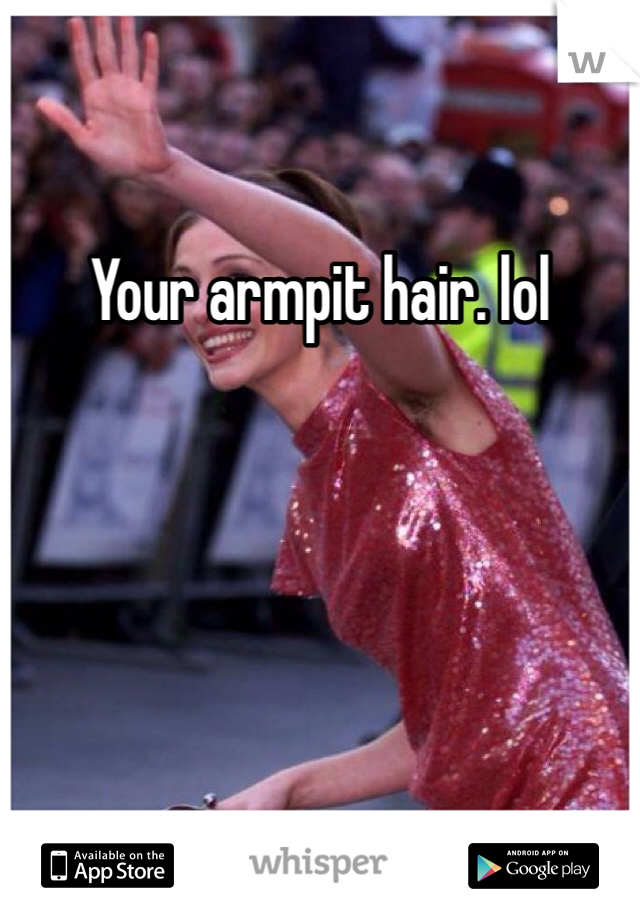 Your armpit hair. lol