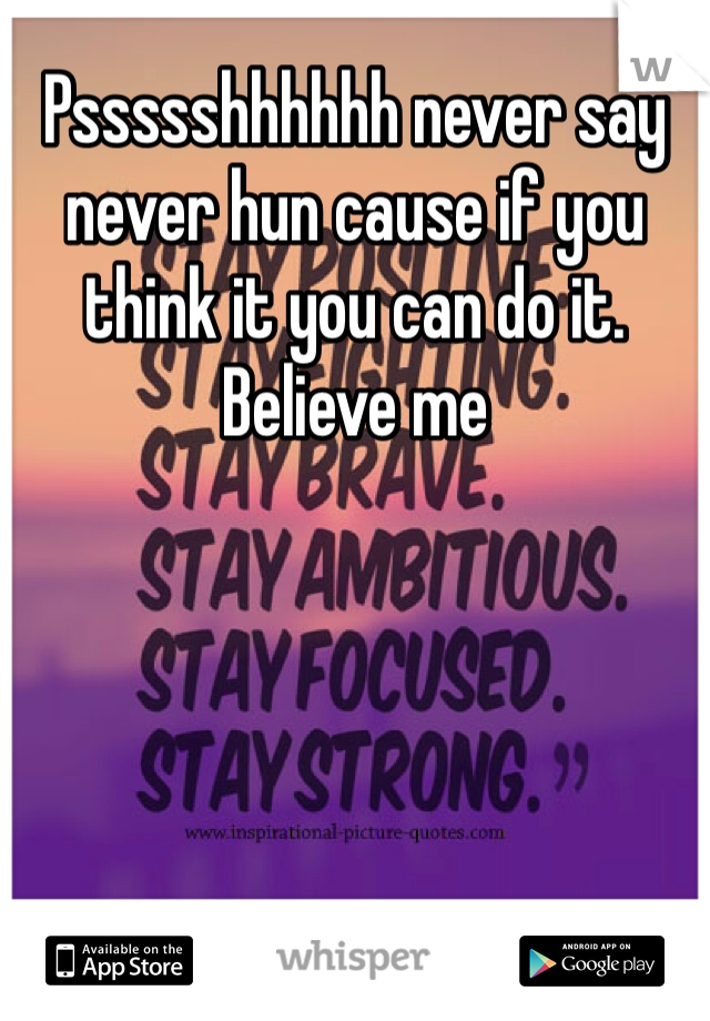 Pssssshhhhhh never say never hun cause if you think it you can do it. Believe me